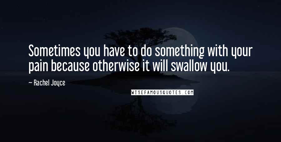 Rachel Joyce Quotes: Sometimes you have to do something with your pain because otherwise it will swallow you.