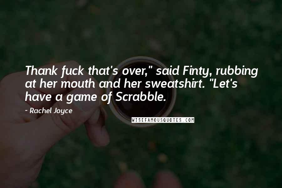 Rachel Joyce Quotes: Thank fuck that's over," said Finty, rubbing at her mouth and her sweatshirt. "Let's have a game of Scrabble.