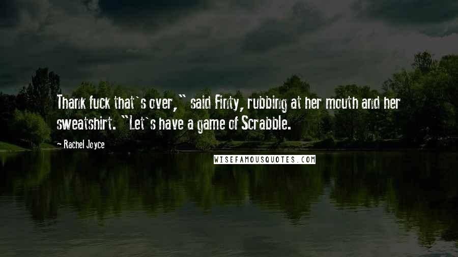 Rachel Joyce Quotes: Thank fuck that's over," said Finty, rubbing at her mouth and her sweatshirt. "Let's have a game of Scrabble.