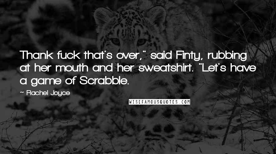 Rachel Joyce Quotes: Thank fuck that's over," said Finty, rubbing at her mouth and her sweatshirt. "Let's have a game of Scrabble.