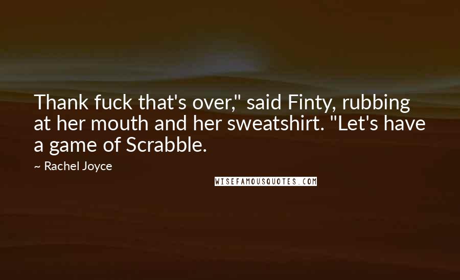 Rachel Joyce Quotes: Thank fuck that's over," said Finty, rubbing at her mouth and her sweatshirt. "Let's have a game of Scrabble.