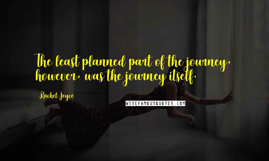 Rachel Joyce Quotes: The least planned part of the journey, however, was the journey itself.