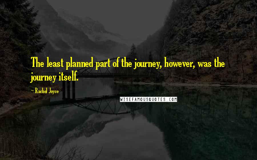 Rachel Joyce Quotes: The least planned part of the journey, however, was the journey itself.