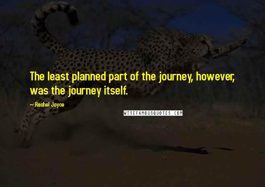 Rachel Joyce Quotes: The least planned part of the journey, however, was the journey itself.