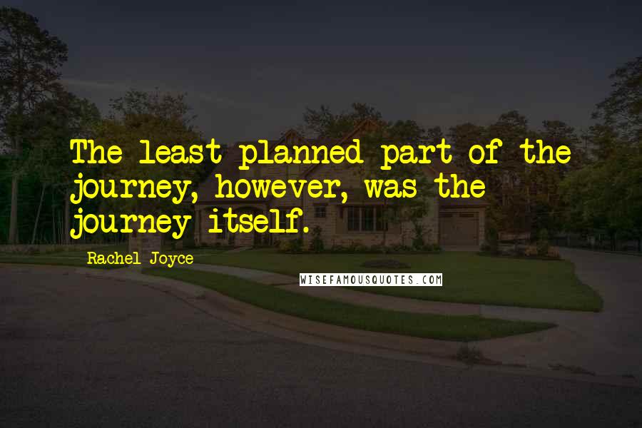 Rachel Joyce Quotes: The least planned part of the journey, however, was the journey itself.