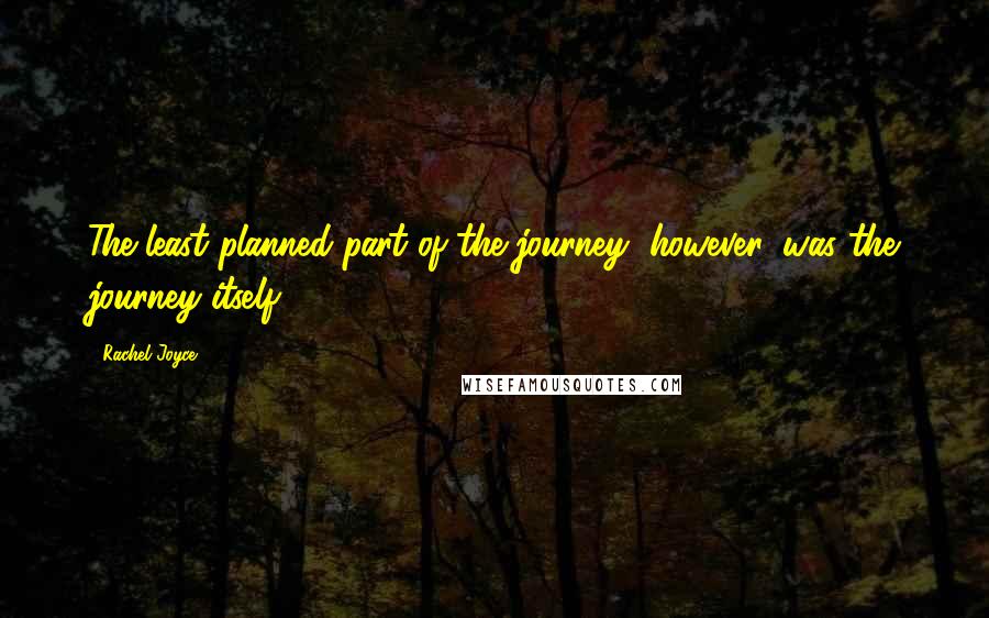 Rachel Joyce Quotes: The least planned part of the journey, however, was the journey itself.