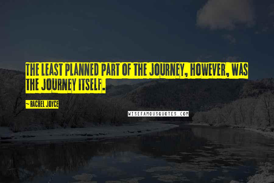 Rachel Joyce Quotes: The least planned part of the journey, however, was the journey itself.