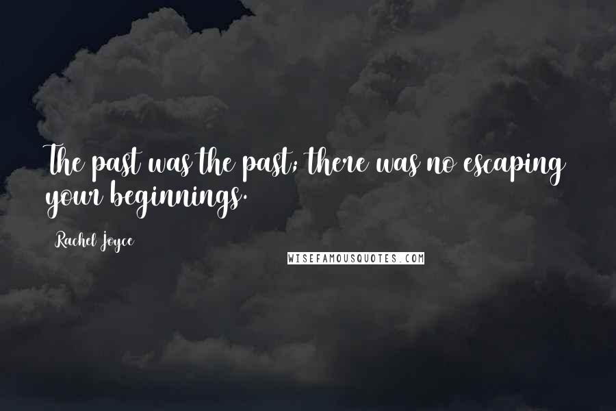 Rachel Joyce Quotes: The past was the past; there was no escaping your beginnings.