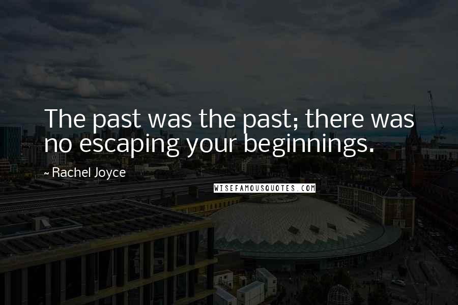 Rachel Joyce Quotes: The past was the past; there was no escaping your beginnings.