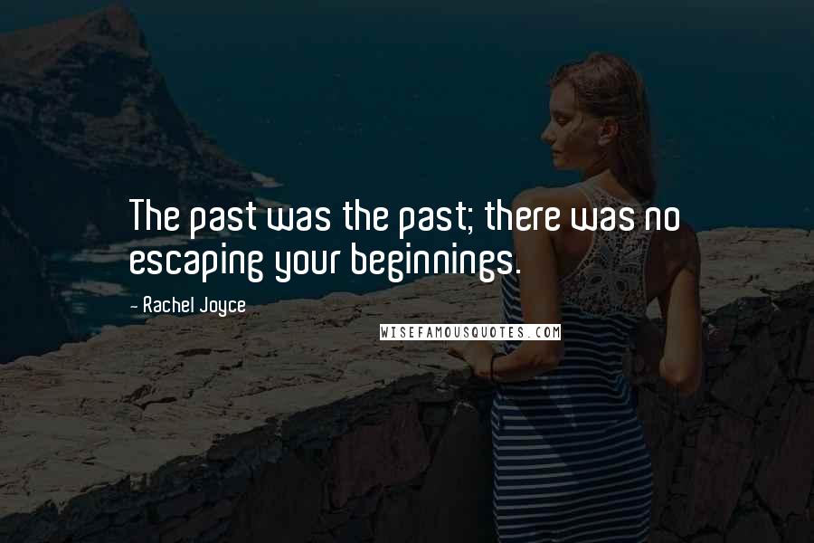 Rachel Joyce Quotes: The past was the past; there was no escaping your beginnings.