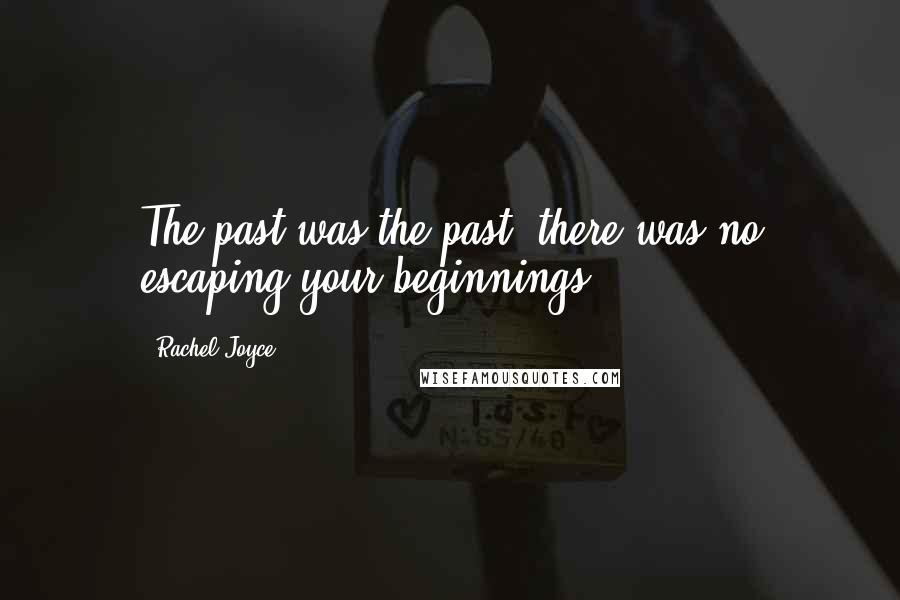 Rachel Joyce Quotes: The past was the past; there was no escaping your beginnings.