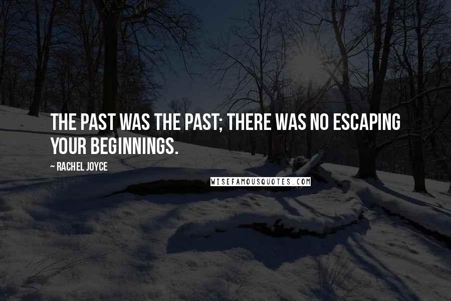 Rachel Joyce Quotes: The past was the past; there was no escaping your beginnings.