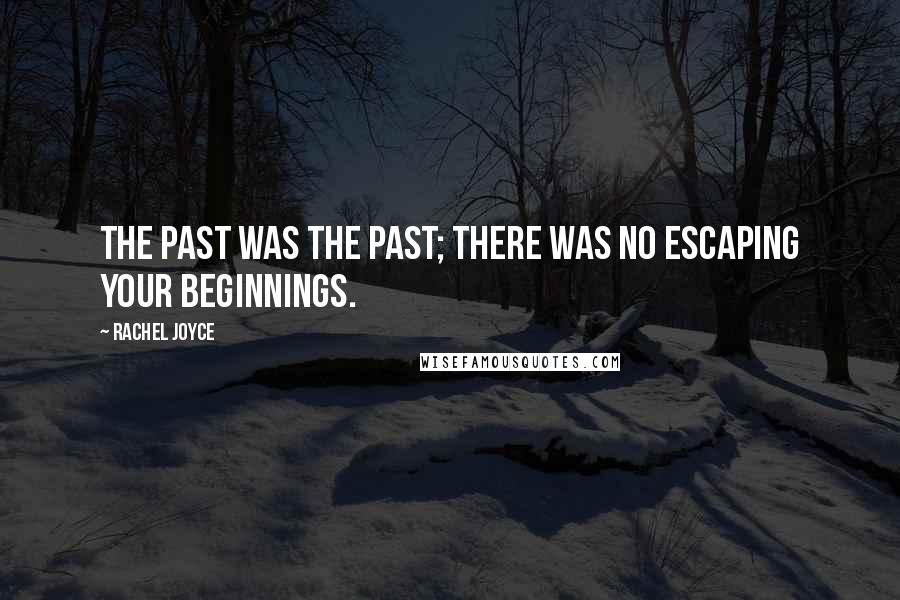 Rachel Joyce Quotes: The past was the past; there was no escaping your beginnings.