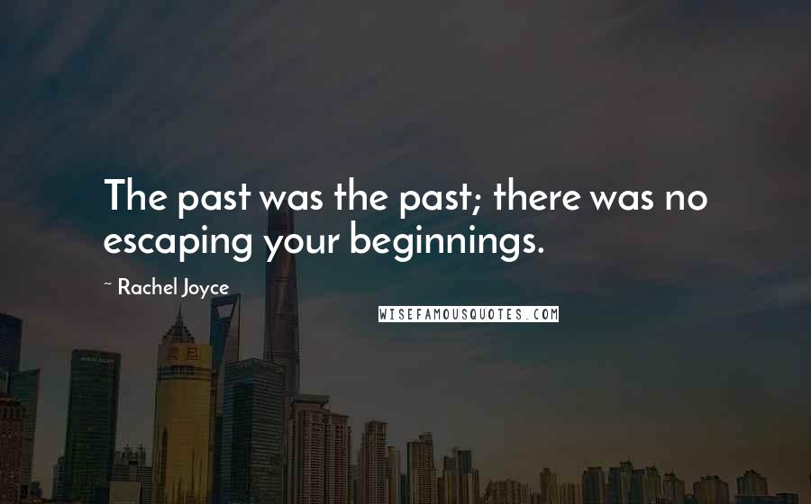 Rachel Joyce Quotes: The past was the past; there was no escaping your beginnings.