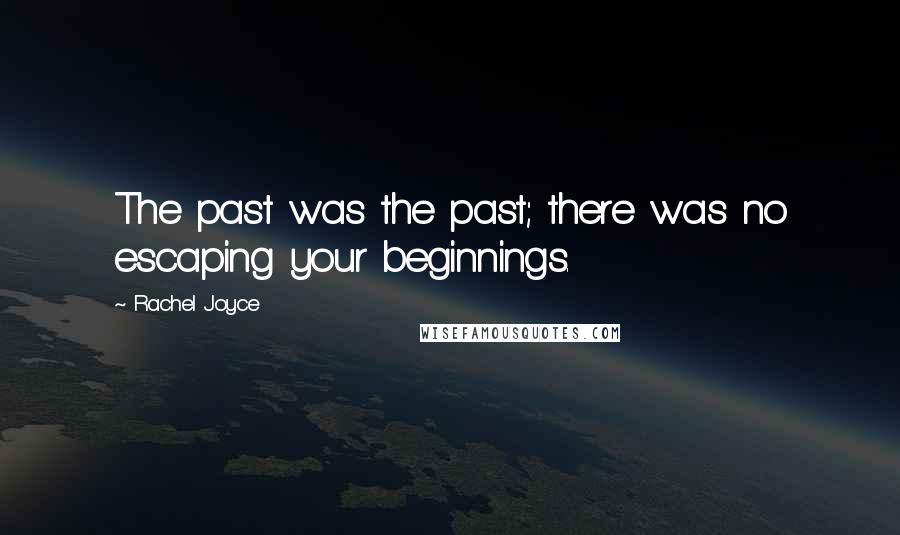 Rachel Joyce Quotes: The past was the past; there was no escaping your beginnings.