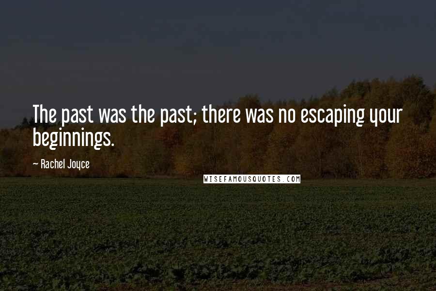 Rachel Joyce Quotes: The past was the past; there was no escaping your beginnings.