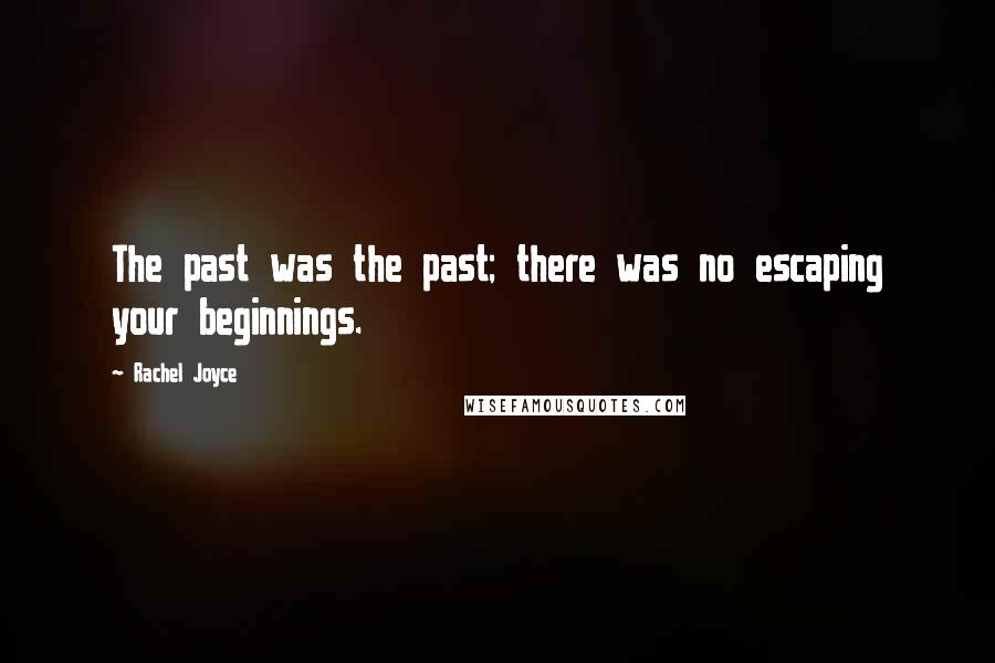 Rachel Joyce Quotes: The past was the past; there was no escaping your beginnings.