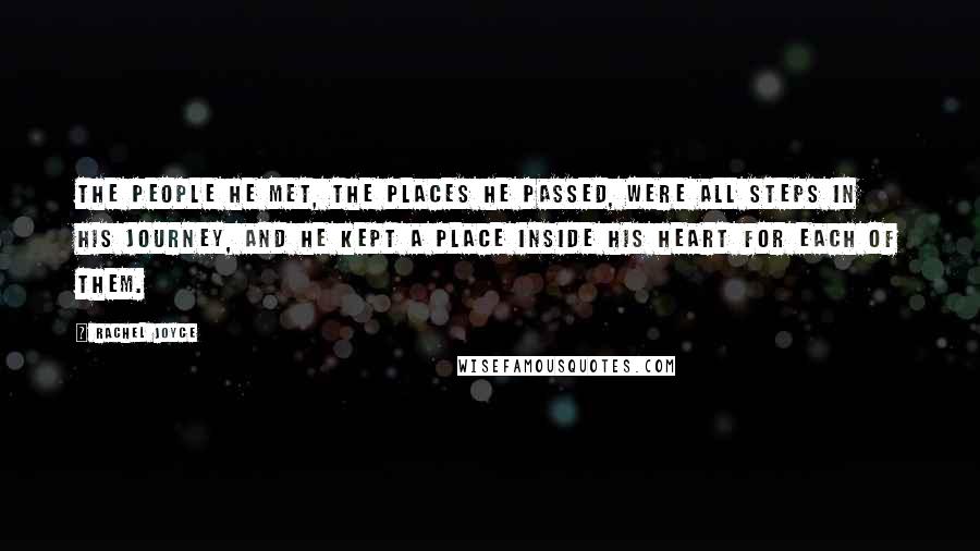 Rachel Joyce Quotes: The people he met, the places he passed, were all steps in his journey, and he kept a place inside his heart for each of them.