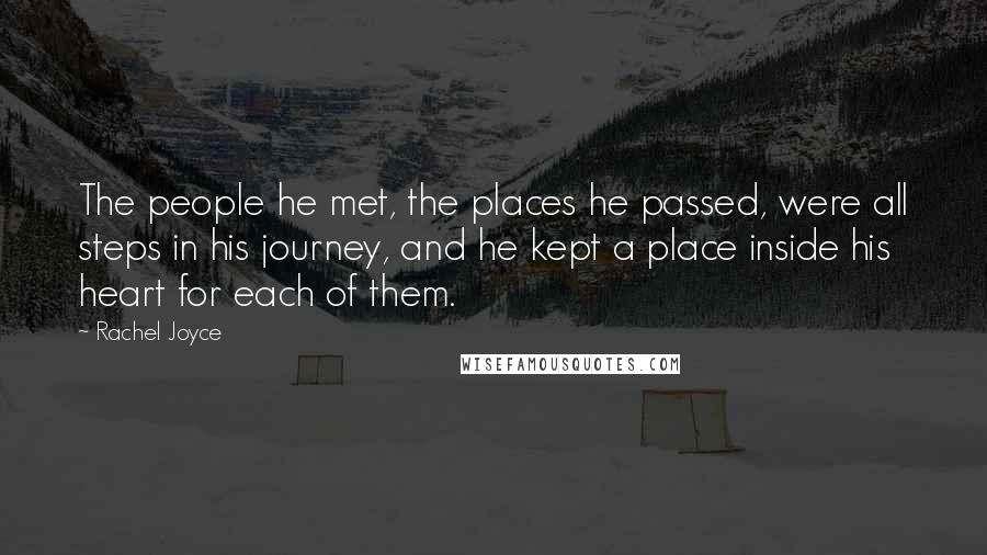 Rachel Joyce Quotes: The people he met, the places he passed, were all steps in his journey, and he kept a place inside his heart for each of them.