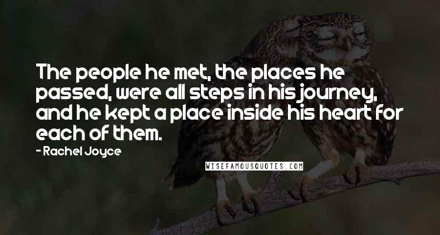 Rachel Joyce Quotes: The people he met, the places he passed, were all steps in his journey, and he kept a place inside his heart for each of them.