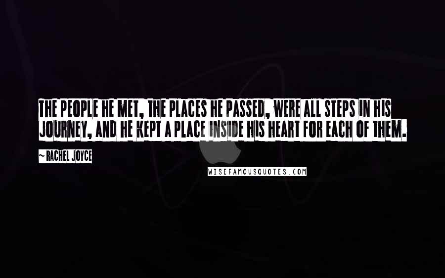 Rachel Joyce Quotes: The people he met, the places he passed, were all steps in his journey, and he kept a place inside his heart for each of them.