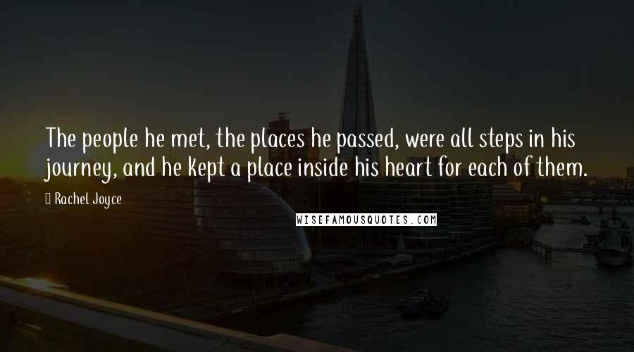 Rachel Joyce Quotes: The people he met, the places he passed, were all steps in his journey, and he kept a place inside his heart for each of them.