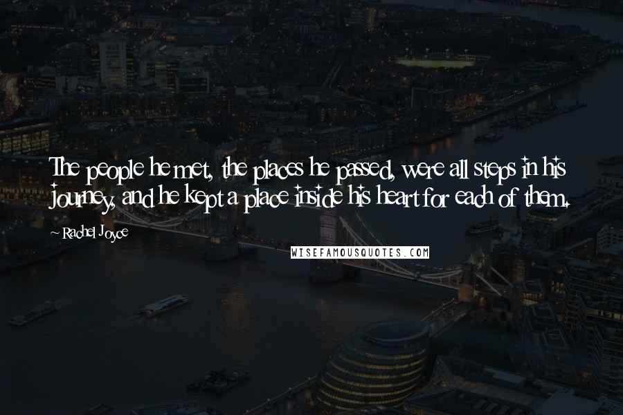 Rachel Joyce Quotes: The people he met, the places he passed, were all steps in his journey, and he kept a place inside his heart for each of them.