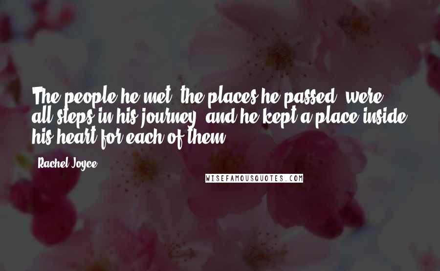 Rachel Joyce Quotes: The people he met, the places he passed, were all steps in his journey, and he kept a place inside his heart for each of them.