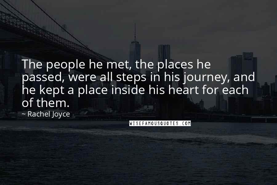 Rachel Joyce Quotes: The people he met, the places he passed, were all steps in his journey, and he kept a place inside his heart for each of them.