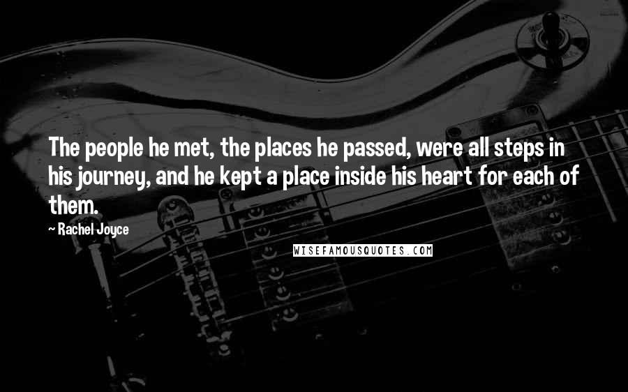 Rachel Joyce Quotes: The people he met, the places he passed, were all steps in his journey, and he kept a place inside his heart for each of them.