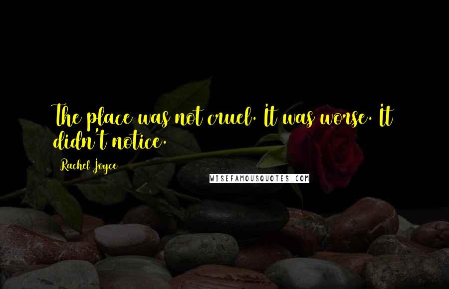 Rachel Joyce Quotes: The place was not cruel. It was worse. It didn't notice.