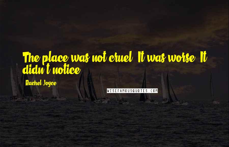 Rachel Joyce Quotes: The place was not cruel. It was worse. It didn't notice.