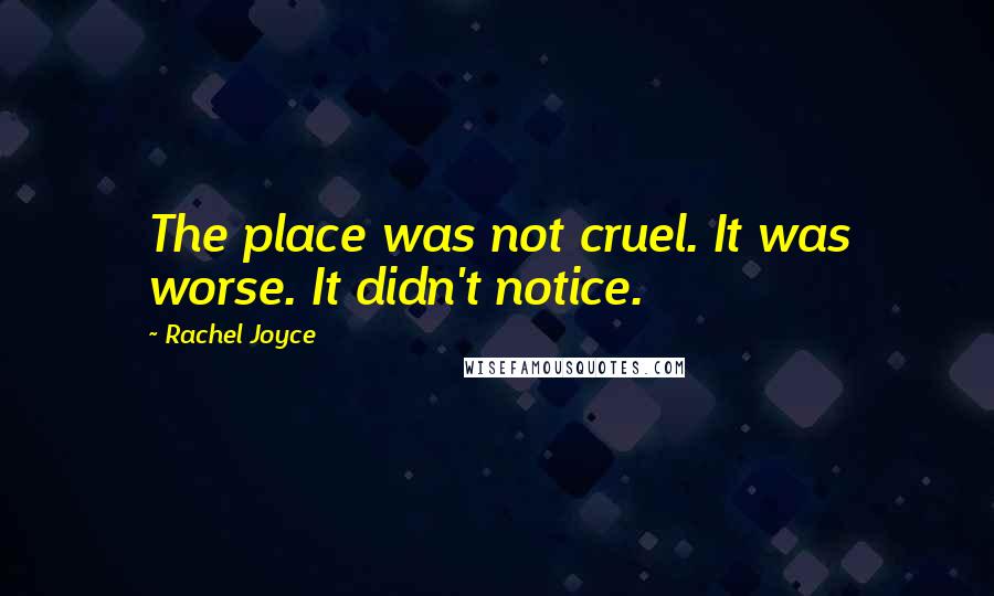 Rachel Joyce Quotes: The place was not cruel. It was worse. It didn't notice.