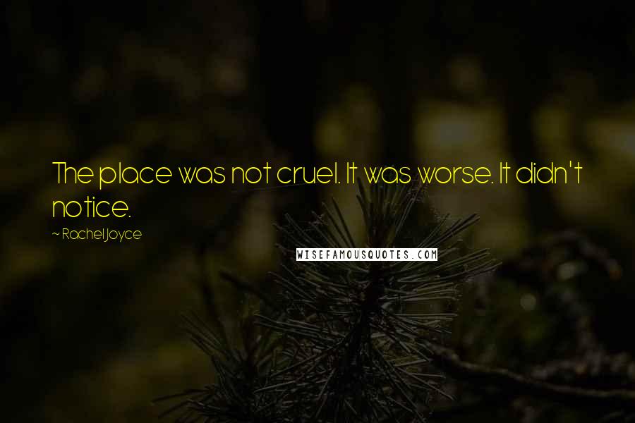 Rachel Joyce Quotes: The place was not cruel. It was worse. It didn't notice.