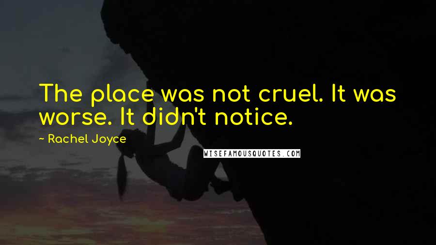 Rachel Joyce Quotes: The place was not cruel. It was worse. It didn't notice.