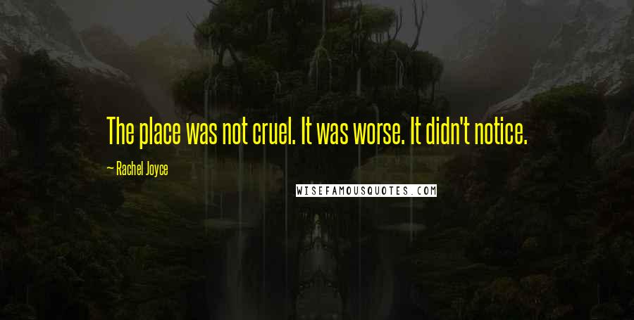 Rachel Joyce Quotes: The place was not cruel. It was worse. It didn't notice.