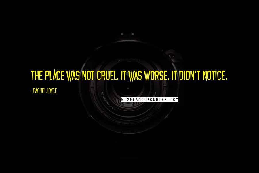 Rachel Joyce Quotes: The place was not cruel. It was worse. It didn't notice.