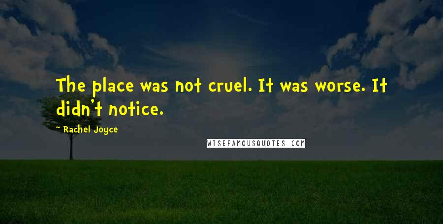 Rachel Joyce Quotes: The place was not cruel. It was worse. It didn't notice.