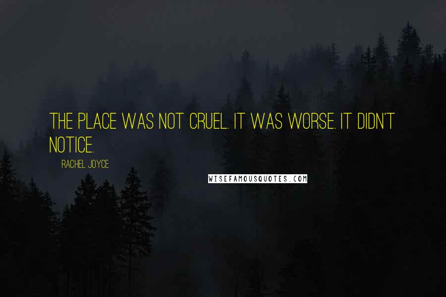 Rachel Joyce Quotes: The place was not cruel. It was worse. It didn't notice.