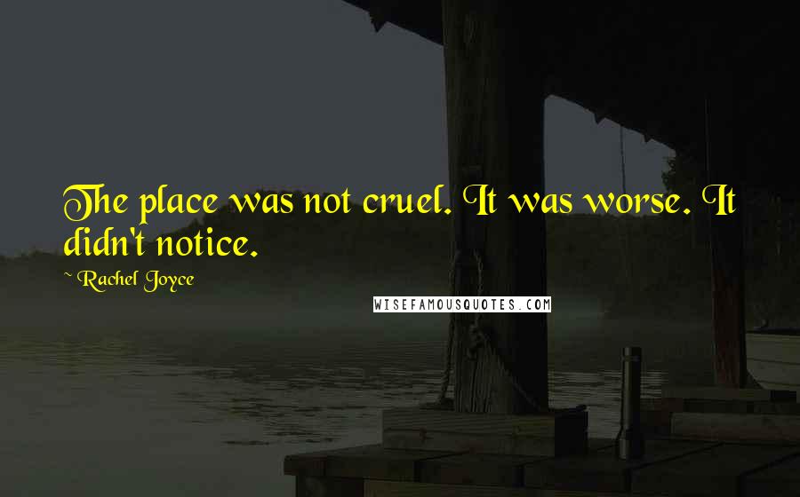 Rachel Joyce Quotes: The place was not cruel. It was worse. It didn't notice.