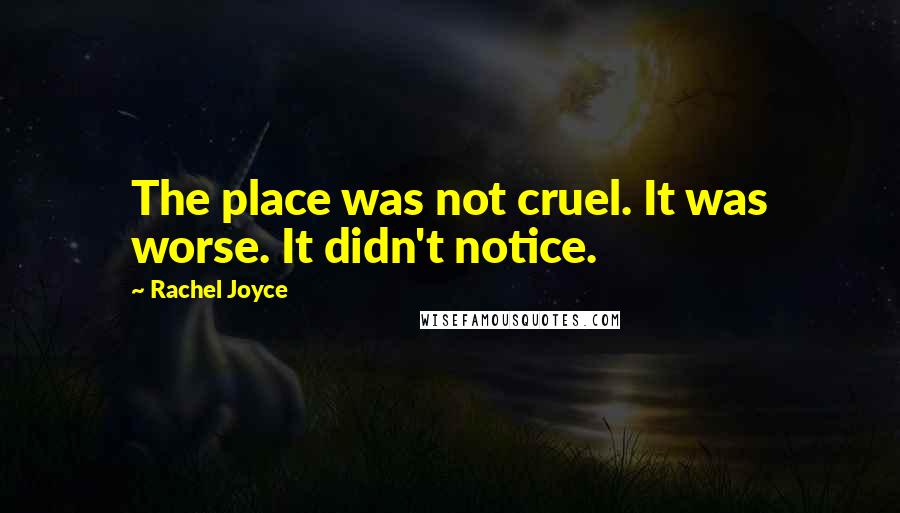 Rachel Joyce Quotes: The place was not cruel. It was worse. It didn't notice.