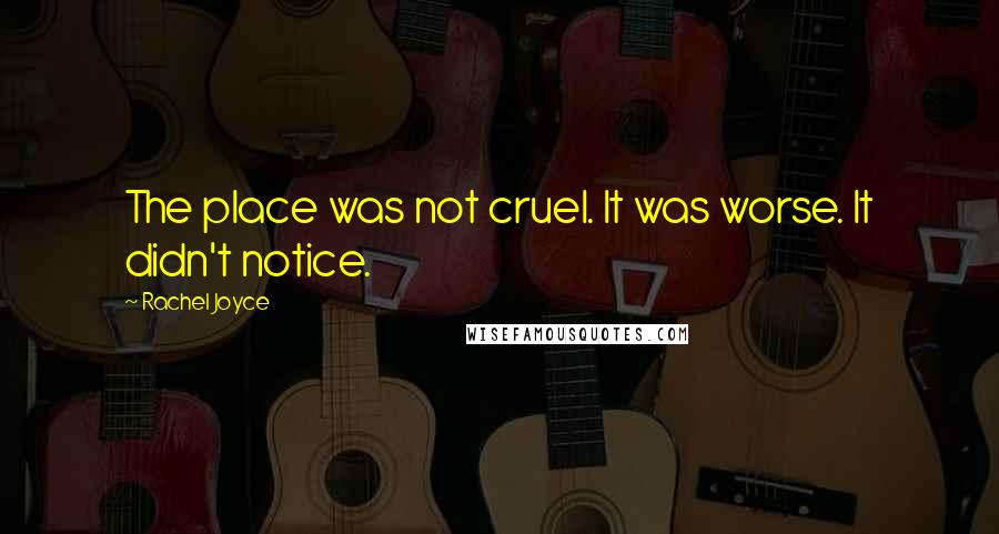 Rachel Joyce Quotes: The place was not cruel. It was worse. It didn't notice.