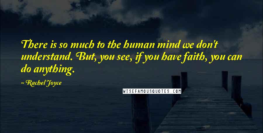 Rachel Joyce Quotes: There is so much to the human mind we don't understand. But, you see, if you have faith, you can do anything.