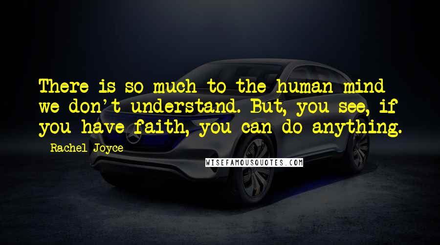 Rachel Joyce Quotes: There is so much to the human mind we don't understand. But, you see, if you have faith, you can do anything.