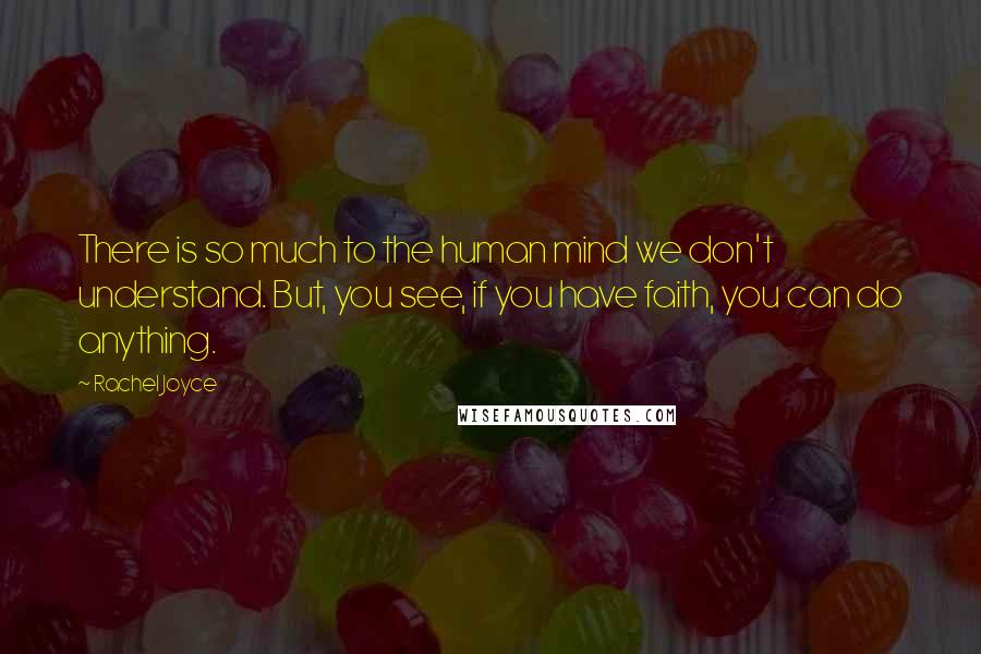 Rachel Joyce Quotes: There is so much to the human mind we don't understand. But, you see, if you have faith, you can do anything.