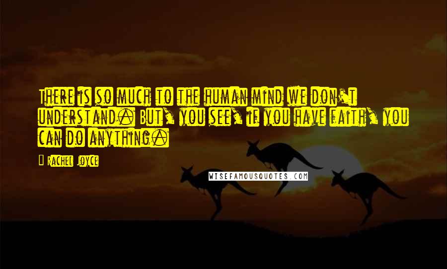 Rachel Joyce Quotes: There is so much to the human mind we don't understand. But, you see, if you have faith, you can do anything.