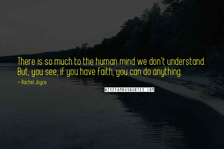 Rachel Joyce Quotes: There is so much to the human mind we don't understand. But, you see, if you have faith, you can do anything.