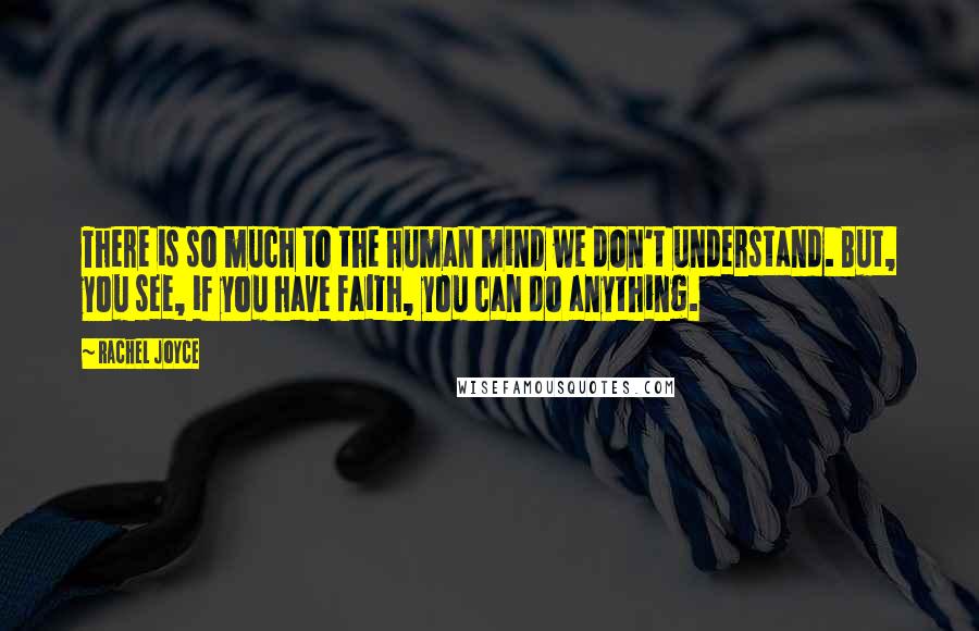 Rachel Joyce Quotes: There is so much to the human mind we don't understand. But, you see, if you have faith, you can do anything.