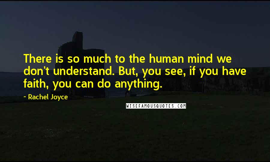 Rachel Joyce Quotes: There is so much to the human mind we don't understand. But, you see, if you have faith, you can do anything.