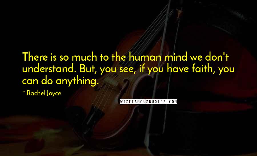 Rachel Joyce Quotes: There is so much to the human mind we don't understand. But, you see, if you have faith, you can do anything.
